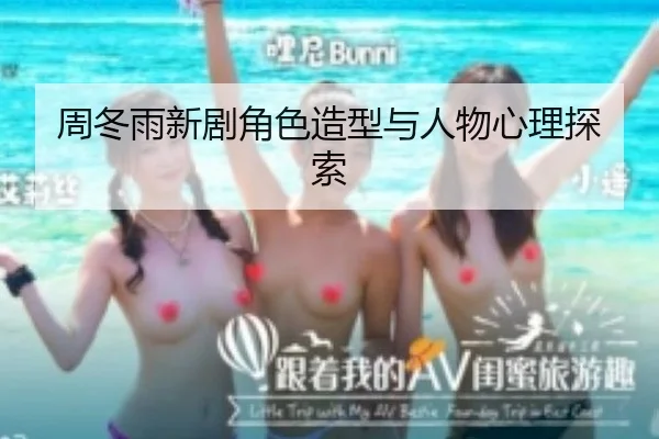 周冬雨新剧角色造型与人物心理探索