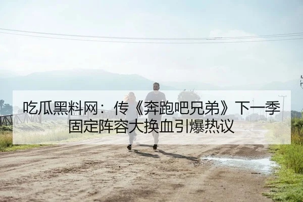 吃瓜黑料网：传《奔跑吧兄弟》下一季固定阵容大换血引爆热议